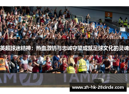 英超球迷精神:热血激情与忠诚守望成就足球文化的灵魂 英超球迷精神:热血激情与忠诚守望成就足球文化的灵魂
