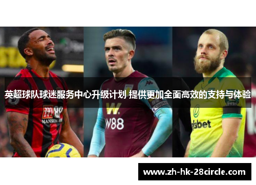 英超球队球迷服务中心升级计划 提供更加全面高效的支持与体验 英超球队球迷服务中心升级计划 提供更加全面高效的支持与体验