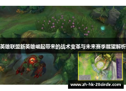 英雄联盟新英雄崛起带来的战术变革与未来赛季展望解析