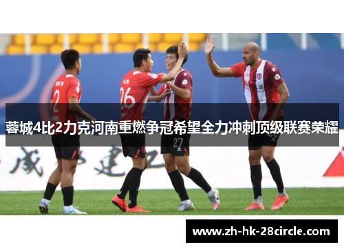 蓉城4比2力克河南重燃争冠希望全力冲刺顶级联赛荣耀 蓉城4比2力克河南重燃争冠希望全力冲刺顶级联赛荣耀