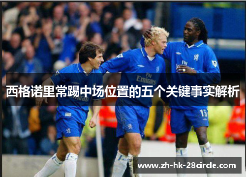 西格诺里常踢中场位置的五个关键事实解析 西格诺里常踢中场位置的五个关键事实解析