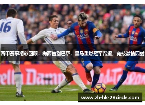 西甲赛事精彩回顾:梅西告别巴萨,皇马重燃冠军希望,竞技激情四射 西甲赛事精彩回顾:梅西告别巴萨,皇马重燃冠军希望,竞技激情四射