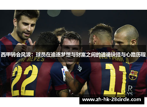 西甲转会风波:球员在追逐梦想与财富之间的道德抉择与心路历程 西甲转会风波:球员在追逐梦想与财富之间的道德抉择与心路历程