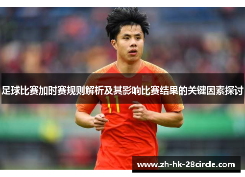 足球比赛加时赛规则解析及其影响比赛结果的关键因素探讨 足球比赛加时赛规则解析及其影响比赛结果的关键因素探讨