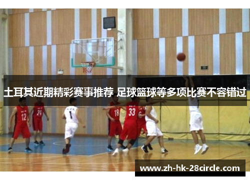 土耳其近期精彩赛事推荐 足球篮球等多项比赛不容错过 土耳其近期精彩赛事推荐 足球篮球等多项比赛不容错过