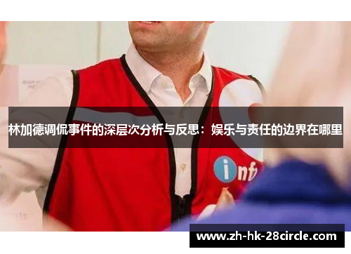 林加德调侃事件的深层次分析与反思:娱乐与责任的边界在哪里 林加德调侃事件的深层次分析与反思:娱乐与责任的边界在哪里