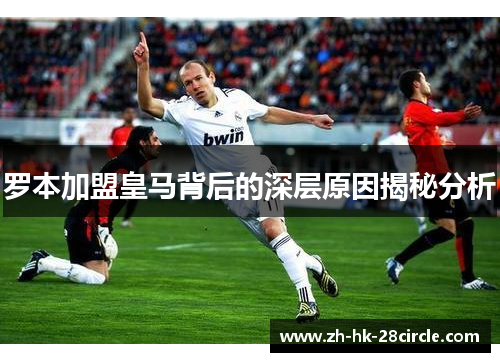 罗本加盟皇马背后的深层原因揭秘分析 罗本加盟皇马背后的深层原因揭秘分析