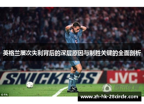 英格兰屡次失利背后的深层原因与制胜关键的全面剖析 英格兰屡次失利背后的深层原因与制胜关键的全面剖析