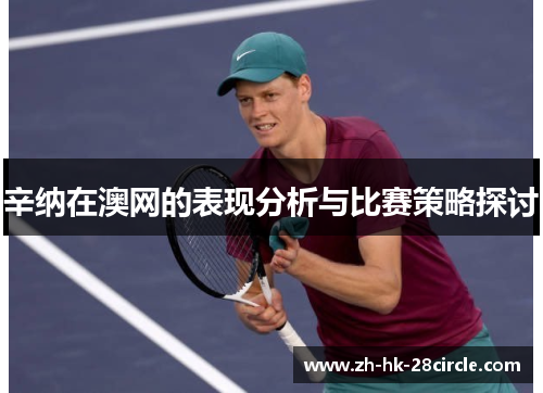 辛纳在澳网的表现分析与比赛策略探讨 辛纳在澳网的表现分析与比赛策略探讨