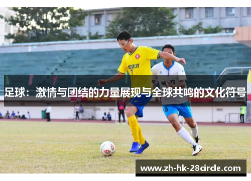 足球:激情与团结的力量展现与全球共鸣的文化符号 足球:激情与团结的力量展现与全球共鸣的文化符号