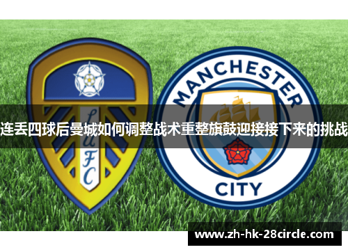 连丢四球后曼城如何调整战术重整旗鼓迎接接下来的挑战 连丢四球后曼城如何调整战术重整旗鼓迎接接下来的挑战