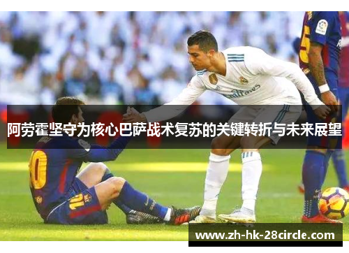 阿劳霍坚守为核心巴萨战术复苏的关键转折与未来展望 阿劳霍坚守为核心巴萨战术复苏的关键转折与未来展望