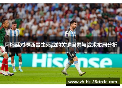 阿根廷对墨西哥生死战的关键因素与战术布局分析 阿根廷对墨西哥生死战的关键因素与战术布局分析