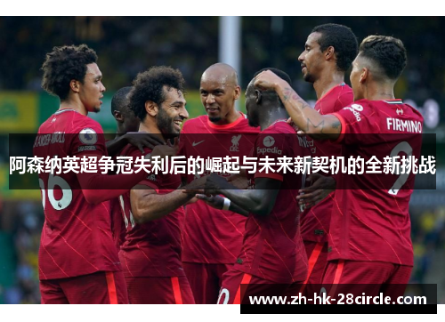 阿森纳英超争冠失利后的崛起与未来新契机的全新挑战 阿森纳英超争冠失利后的崛起与未来新契机的全新挑战