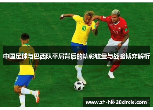中国足球与巴西队平局背后的精彩较量与战略博弈解析 中国足球与巴西队平局背后的精彩较量与战略博弈解析