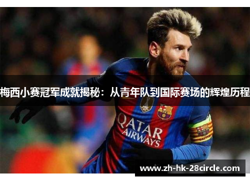 梅西小赛冠军成就揭秘：从青年队到国际赛场的辉煌历程