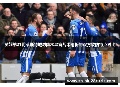 英超第21轮莱斯特城对阵水晶宫战术剖析与双方攻防特点对比