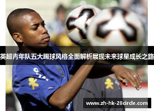 英超青年队五大踢球风格全面解析展现未来球星成长之路 英超青年队五大踢球风格全面解析展现未来球星成长之路