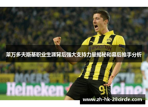 莱万多夫斯基职业生涯背后强大支持力量揭秘和幕后推手分析