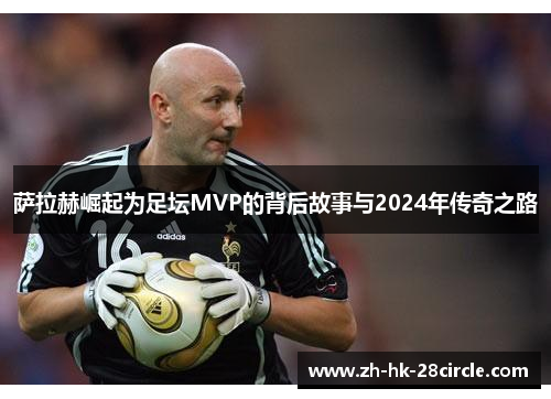 萨拉赫崛起为足坛MVP的背后故事与2024年传奇之路