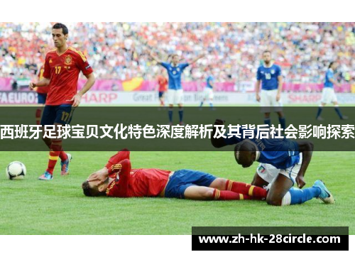 西班牙足球宝贝文化特色深度解析及其背后社会影响探索
