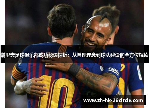 谢里夫足球俱乐部成功秘诀探析：从管理理念到球队建设的全方位解读