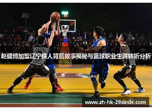 赵健博加盟辽宁铁人背后故事揭秘与篮球职业生涯转折分析