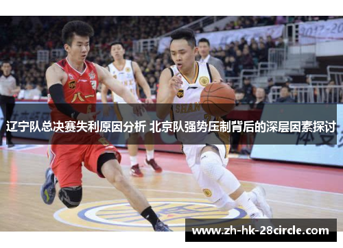 辽宁队总决赛失利原因分析 北京队强势压制背后的深层因素探讨