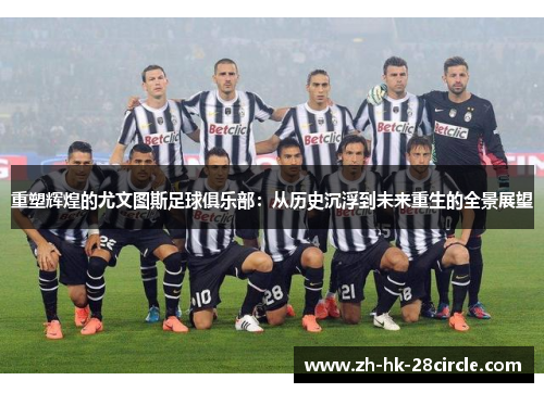 重塑辉煌的尤文图斯足球俱乐部：从历史沉浮到未来重生的全景展望