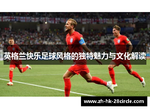 英格兰快乐足球风格的独特魅力与文化解读 英格兰快乐足球风格的独特魅力与文化解读
