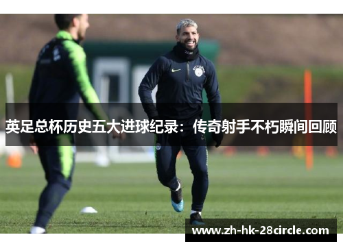 英足总杯历史五大进球纪录:传奇射手不朽瞬间回顾 英足总杯历史五大进球纪录:传奇射手不朽瞬间回顾