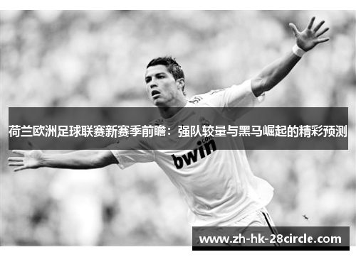 荷兰欧洲足球联赛新赛季前瞻:强队较量与黑马崛起的精彩预测 荷兰欧洲足球联赛新赛季前瞻:强队较量与黑马崛起的精彩预测