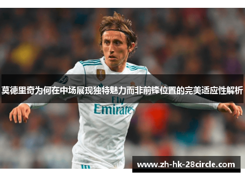 莫德里奇为何在中场展现独特魅力而非前锋位置的完美适应性解析 莫德里奇为何在中场展现独特魅力而非前锋位置的完美适应性解析