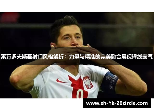 莱万多夫斯基射门风格解析:力量与精准的完美融合展现锋线霸气 莱万多夫斯基射门风格解析:力量与精准的完美融合展现锋线霸气