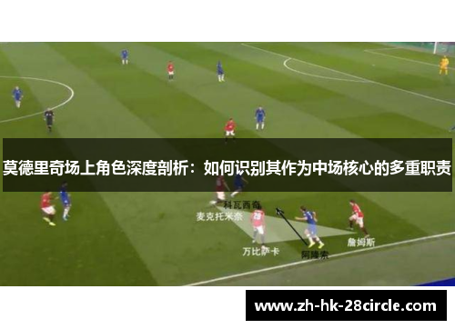 莫德里奇场上角色深度剖析：如何识别其作为中场核心的多重职责