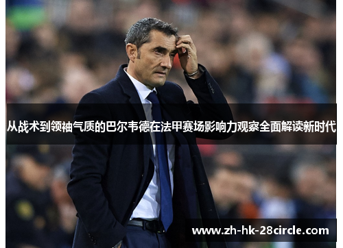 从战术到领袖气质的巴尔韦德在法甲赛场影响力观察全面解读新时代