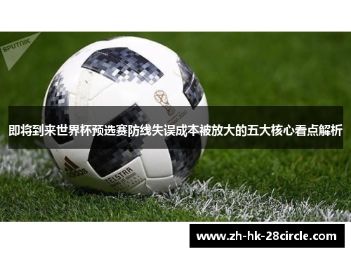 即将到来世界杯预选赛防线失误成本被放大的五大核心看点解析
