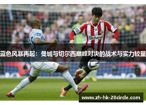 蓝色风暴再起：曼城与切尔西巅峰对决的战术与实力较量