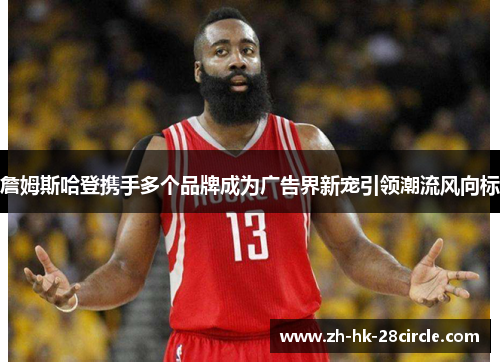 詹姆斯哈登携手多个品牌成为广告界新宠引领潮流风向标