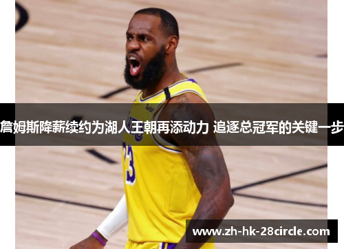 詹姆斯降薪续约为湖人王朝再添动力 追逐总冠军的关键一步