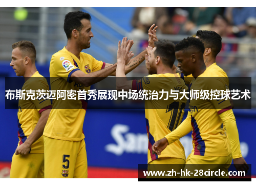 布斯克茨迈阿密首秀展现中场统治力与大师级控球艺术
