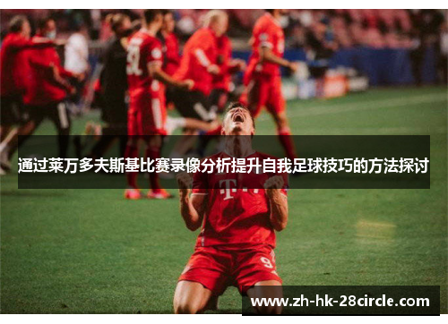 通过莱万多夫斯基比赛录像分析提升自我足球技巧的方法探讨