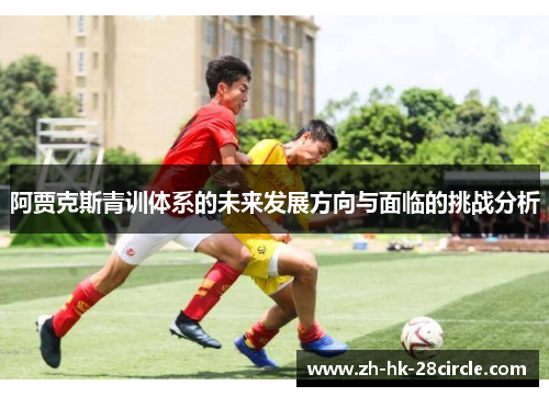 阿贾克斯青训体系的未来发展方向与面临的挑战分析