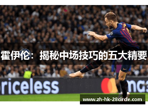 霍伊伦:揭秘中场技巧的五大精要 霍伊伦:揭秘中场技巧的五大精要