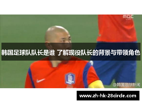 韩国足球队队长是谁 了解现役队长的背景与带领角色