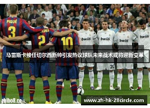 马雷斯卡接任切尔西新帅引发热议球队未来战术或将迎新变革 马雷斯卡接任切尔西新帅引发热议球队未来战术或将迎新变革