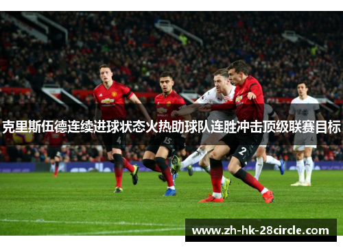 克里斯伍德连续进球状态火热助球队连胜冲击顶级联赛目标 克里斯伍德连续进球状态火热助球队连胜冲击顶级联赛目标