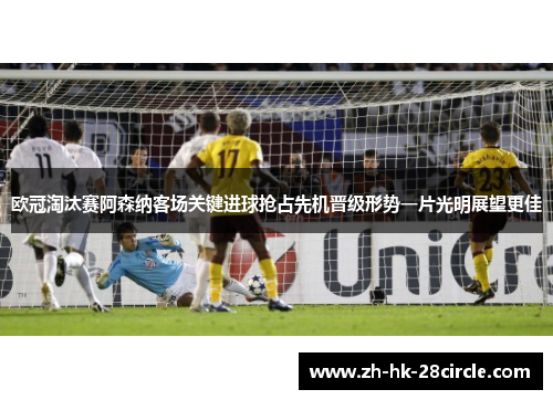 欧冠淘汰赛阿森纳客场关键进球抢占先机晋级形势一片光明展望更佳 欧冠淘汰赛阿森纳客场关键进球抢占先机晋级形势一片光明展望更佳