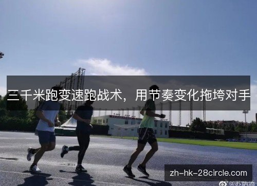 三千米跑变速跑战术，用节奏变化拖垮对手