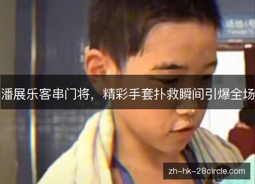 潘展乐客串门将，精彩手套扑救瞬间引爆全场